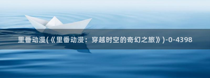 免费动漫网：里番动漫(《里番动漫：穿越时空的奇幻之旅》)