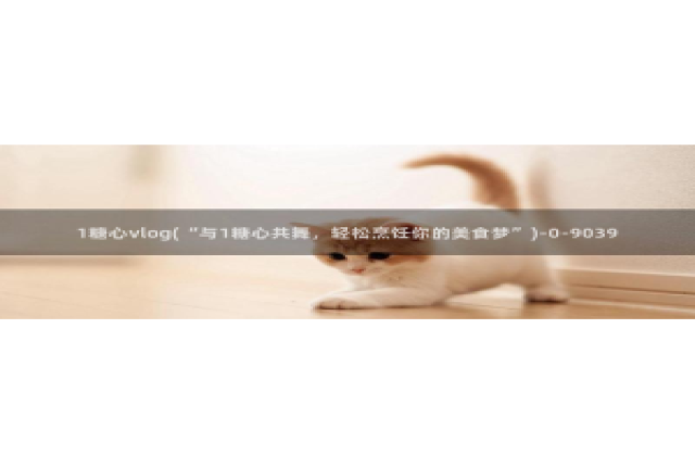 糖心vlog成人短视频：1糖心vlog(“与1糖心共舞，轻松烹饪你的美食梦”)