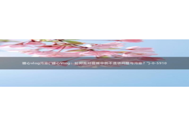 糖心vlog免费次数：糖心vlog污染(\